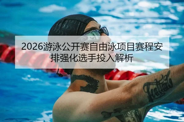 2026游泳公开赛自由泳项目赛程安排强化选手投入解析