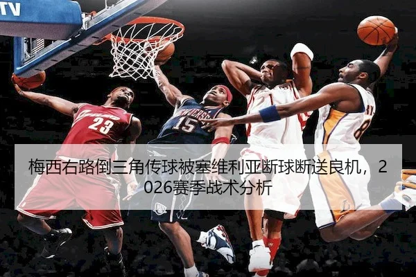 梅西右路倒三角传球被塞维利亚断球断送良机，2026赛季战术分析